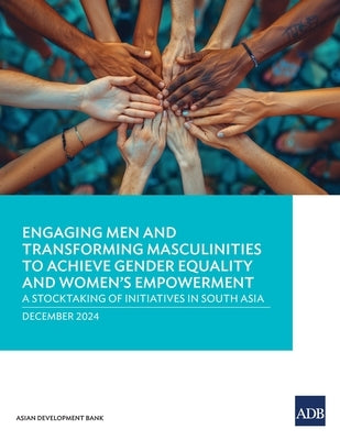 Engaging Men and Transforming Masculinities to Achieve Gender Equality and Women's Empowerment: A Stocktaking of Initiatives in South Asia by Asian Development Bank