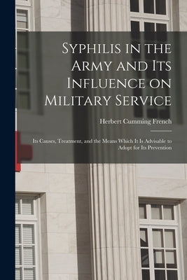 Syphilis in the Army and Its Influence on Military Service: Its Causes, Treatment, and the Means Which It is Advisable to Adopt for Its Prevention by French, Herbert Cumming 1860-1913