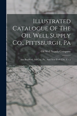 Illustrated Catalogue Of The Oil Well Supply Co., Pittsburgh, Pa: Also Bradford, Oil City, Pa., And New York City, U.s.a by Oil Well Supply Company