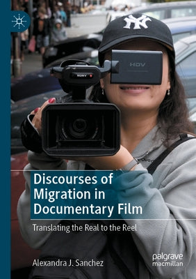 Discourses of Migration in Documentary Film: Translating the Real to the Reel by Sanchez, Alexandra J.