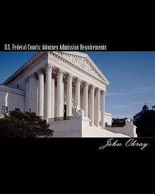 U.S. Federal Courts: Attorney Admission Requirements: 2011 Edition by Okray, John