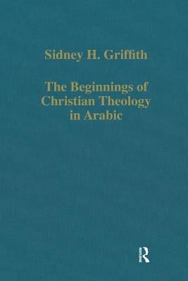 The Beginnings of Christian Theology in Arabic: Muslim-Christian Encounters in the Early Islamic Period by Griffith, Sidney H.
