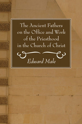 The Ancient Fathers on the Office and Work of the Priesthood in the Church of Christ by Male, Edward