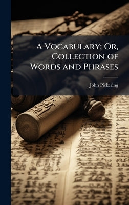 A Vocabulary; Or, Collection of Words and Phrases by Pickering, John