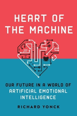 Heart of the Machine: Our Future in a World of Artificial Emotional Intelligence by Yonck, Richard