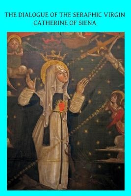 The Dialogue of the Seraphic Virgin Catherine of Siena: Dictated by her, while in a state of ecstasy, to her secretaries, and completed in the year 13 by Hermenegild Tosf, Brother