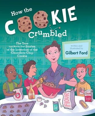 How the Cookie Crumbled: The True (and Not-So-True) Stories of the Invention of the Chocolate Chip Cookie /]Cgilbert Ford by Ford, Gilbert