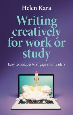 Writing Creatively for Work or Study: Easy Techniques to Engage Your Readers by Kara, Helen