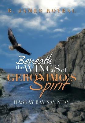 Beneath the Wings of Geronimo's Spirit: Haskay Bay Nay Ntay by Roybal, R. James