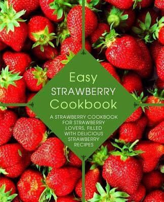 Easy Strawberry Cookbook: A Strawberry Cookbook for Strawberry Lovers, Filled with Delicious Strawberry Recipes (2nd Edition) by Press, Booksumo