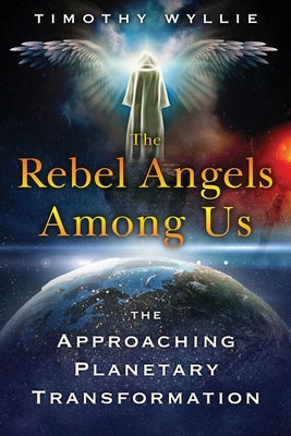 The Rebel Angels Among Us: The Approaching Planetary Transformation by Wyllie, Timothy