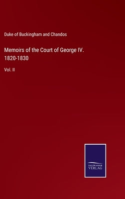 Memoirs of the Court of George IV. 1820-1830: Vol. II by Chandos, Duke of Buckingham and