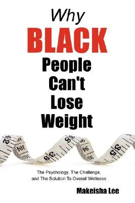 Why Black People Can't Lose Weight: The Psychology, the Challenge, and the Solution to Overall Wellness by Lee, Makeisha