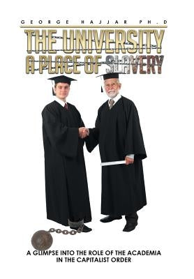 The University a Place of Slavery: A Glimpse into the Role of the Academia in the Capitalist Order by Hajjar Ph. D., George