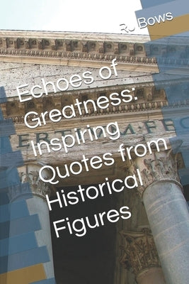 Echoes of Greatness: Inspiring Quotes from Historical Figures by Bows, Rj
