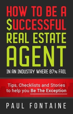 How to Be a Successful Real Estate Agent: In an Industry Where 87% Fail by Fontaine, Paul