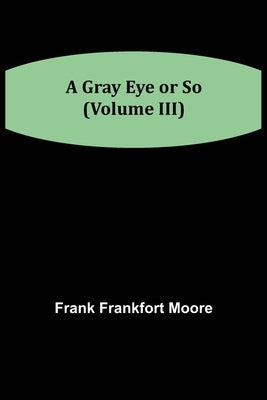 A Gray Eye or So (Volume III) by Frankfort Moore, Frank