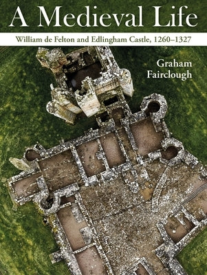 A Medieval Life: William de Felton and Edlingham Castle, 1260-1327 by Fairclough, Graham