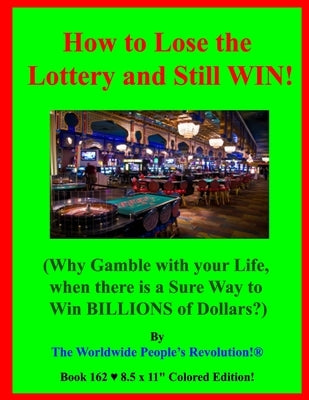 How to Lose the Lottery and Still WIN!: (Why Gamble with your Life, when there is a Sure Way to Win BILLIONS of Dollars?) by Revolution!, Worldwide People's