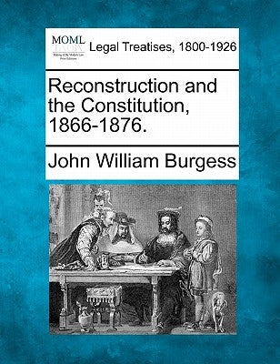 Reconstruction and the Constitution, 1866-1876. by Burgess, John William