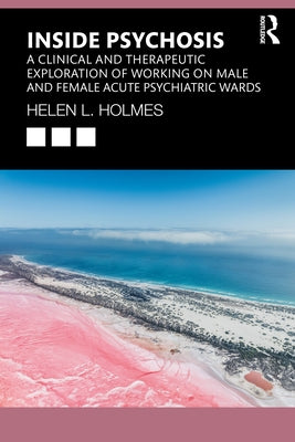 Inside Psychosis: A clinical and therapeutic exploration of working on male and female acute psychiatric wards by L. Holmes, Helen