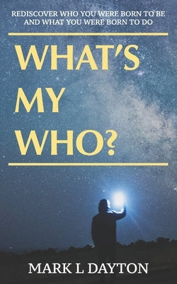 What's My Who?: Rediscover who you were born to be, and what you were born to do by Dayton, Mark L.
