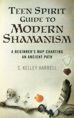 Teen Spirit Guide to Modern Shamanism: A Beginner's Map Charting an Ancient Path by Harrell, S. Kelley