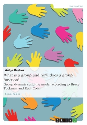 What is a group and how does a group function? Group dynamics and the model according to Bruce Tuckman and Ruth Cohn by Kreher, Antje