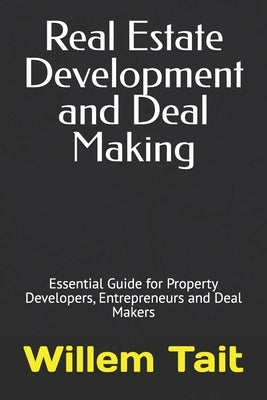 Real Estate Development and Deal Making: Essential Guide for Property Developers, Entrepreneurs and Deal Makers by Tait, Willem