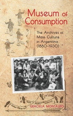 Museum of Consumption: The Archives of Mass Culture in Argentina (1880-1930) by Montaldo, Graciela