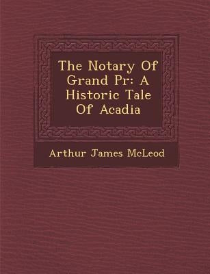 The Notary of Grand PR: A Historic Tale of Acadia by McLeod, Arthur James