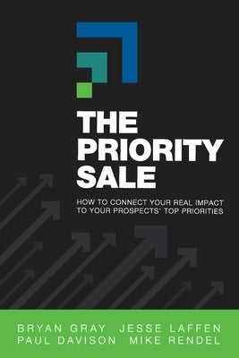 The Priority Sale: How to Connect Your Real Impact to Your Prospects' Top Priorities by Gray, Bryan