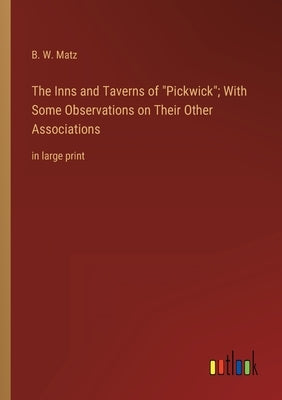 The Inns and Taverns of Pickwick; With Some Observations on Their Other Associations: in large print by Matz, B. W.
