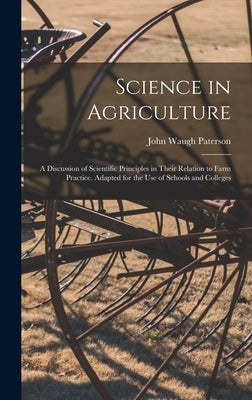 Science in Agriculture: a Discussion of Scientific Principles in Their Relation to Farm Practice. Adapted for the Use of Schools and Colleges by Paterson, John Waugh 1869-
