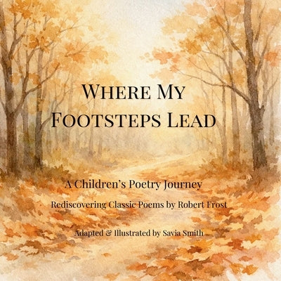 Where My Footsteps Lead: A Children's Poetry Journey Rediscovering Classic Poems by Robert Frost by Smith, Savia