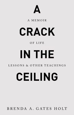 A Crack in the Ceiling: A Memoir of Life Lessons & Other Teachings by Gates Holt, Brenda A.