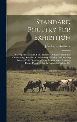 Standard Poultry For Exhibition: A Complete Manual Of The Methods Of Expert Exhibitors On Growing, Selecting, Conditioning, Training And Showing Poult by Robinson, John Henry