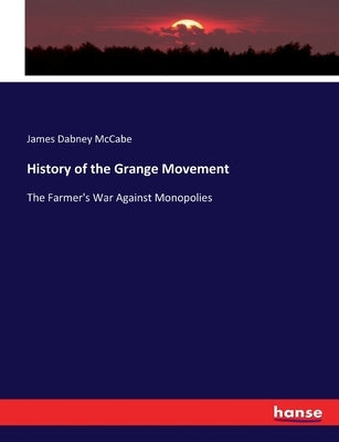 History of the Grange Movement: The Farmer's War Against Monopolies by McCabe, James Dabney