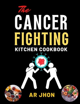 The Cancer Fighting Kitchen Cookbook: 75 Recipes to Prevent, Treat, and Beat Cancer by Jhon, Ar
