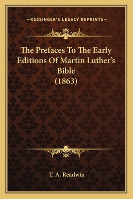 The Prefaces To The Early Editions Of Martin Luther's Bible (1863) by Readwin, T. A.