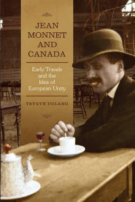 Jean Monnet and Canada: Early Travels and the Idea of European Unity by Ugland, Trygve