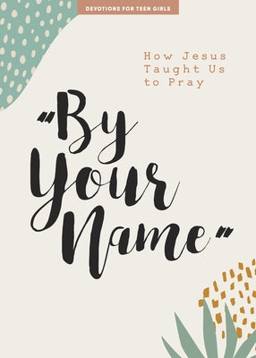 By Your Name - Teen Girls' Devotional: How Jesus Taught Us to Pray Volume 10 by Lifeway Students