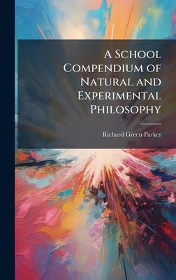 A School Compendium of Natural and Experimental Philosophy by Parker, Richard Green