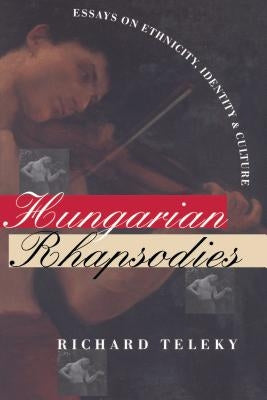 Hungarian Rhapsodies: Essays on Ethnicity, Identity, and Culture by Teleky, Richard