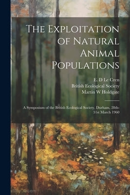The Exploitation of Natural Animal Populations; a Symposium of the British Ecological Society, Durham, 28th-31st March 1960 by Le Cren, E. D.