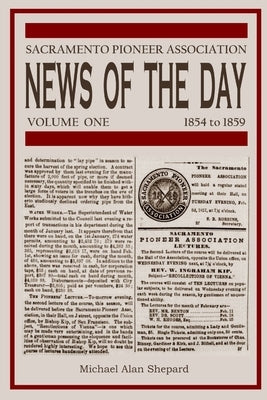 Sacramento Pioneer Association: News of the Day, Volume One, 1854 to 1859 by Shepard, Michael Alan
