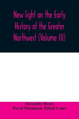 New light on the early history of the greater Northwest. The manuscript journals of Alexander Henry Fur Trader of the Northwest Company and of David T by Henry, Alexander