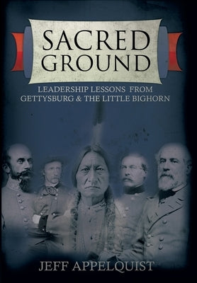 Sacred Ground: Leadership Lessons From Gettysburg & The Little Bighorn by Appelquist, Jeff