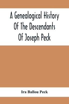 A Genealogical History Of The Descendants Of Joseph Peck, Who Emigrated With His Family To This Country In 1638, And Records Of His Father'S And Grand by Ballou Peck, Ira