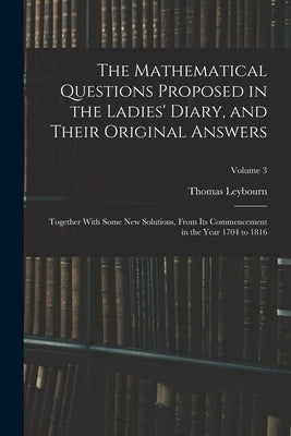 The Mathematical Questions Proposed in the Ladies' Diary, and Their Original Answers: Together With Some New Solutions, From Its Commencement in the Y by Leybourn, Thomas